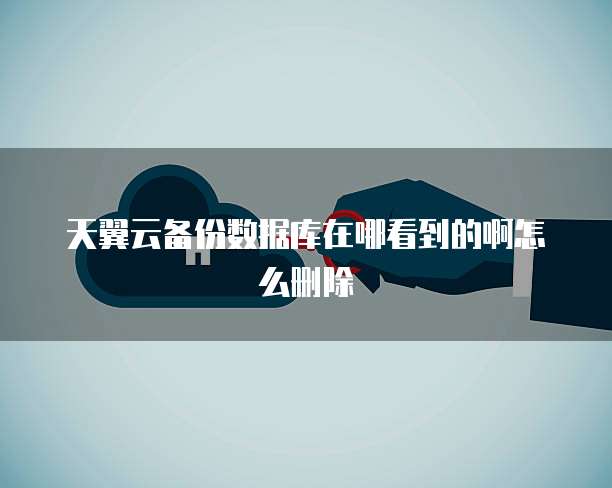 天翼云备份数据库在哪看到的啊怎么删除