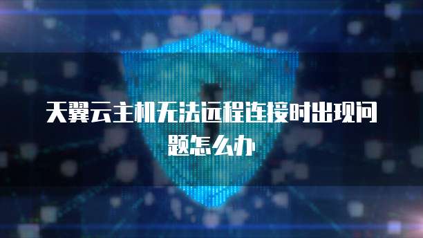 天翼云主机无法远程连接时出现问题怎么办