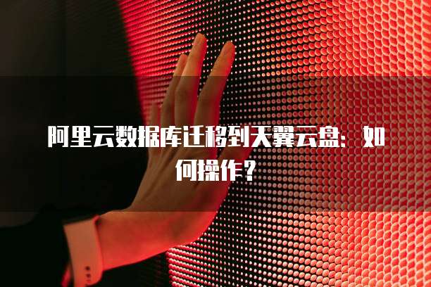 阿里云数据库迁移到天翼云盘：如何操作？