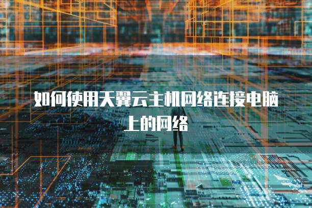 如何使用天翼云主机网络连接电脑上的网络