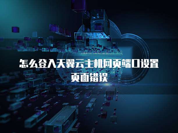 怎么登入天翼云主机网页端口设置页面错误