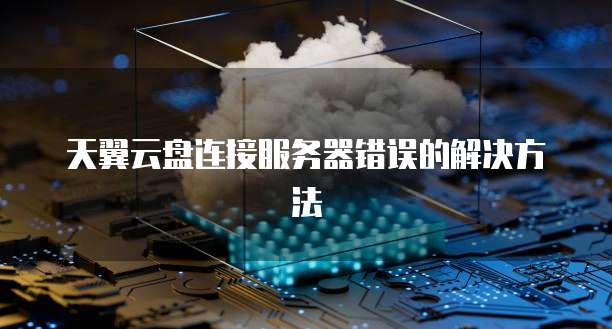 天翼云盘连接服务器错误的解决方法