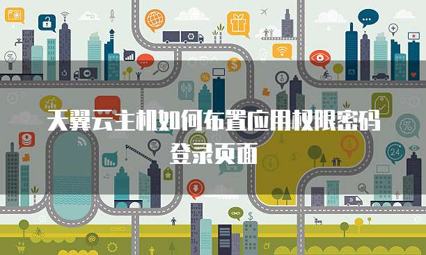 天翼云主机如何布置应用权限密码登录页面