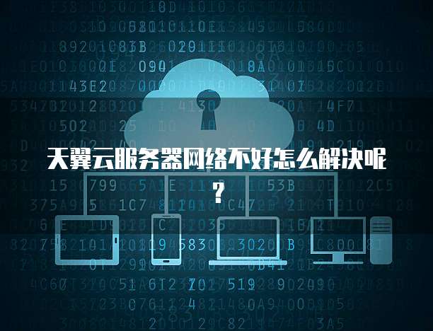 天翼云服务器网络不好怎么解决呢？