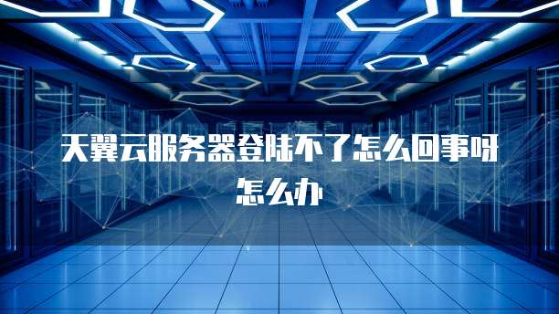 天翼云服务器登陆不了怎么回事呀怎么办