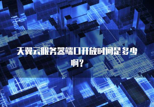 天翼云服务器端口开放时间是多少啊？