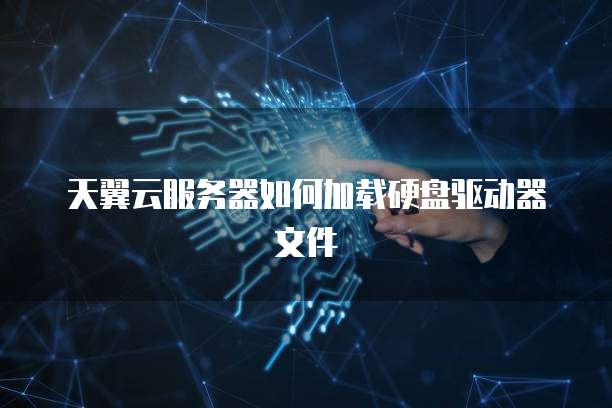 天翼云服务器如何加载硬盘驱动器文件