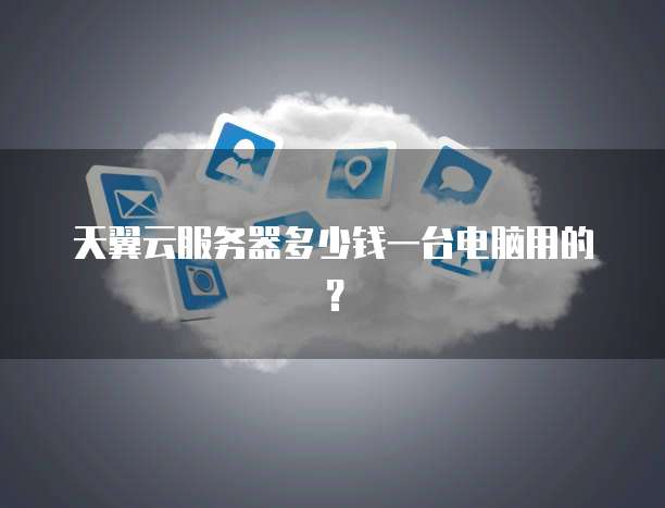 天翼云服务器多少钱一台电脑用的？