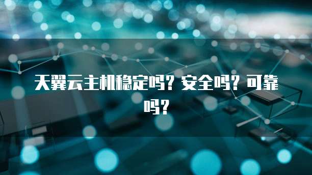 天翼云主机稳定吗？安全吗？可靠吗？