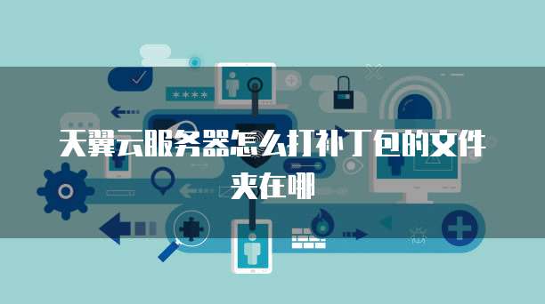 天翼云服务器怎么打补丁包的文件夹在哪