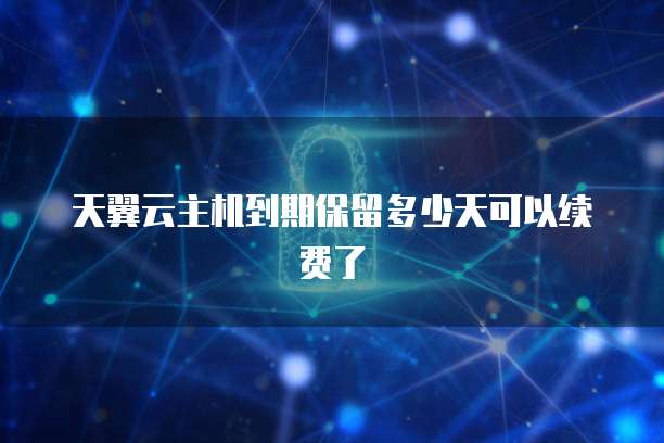 天翼云主机到期保留多少天可以续费了