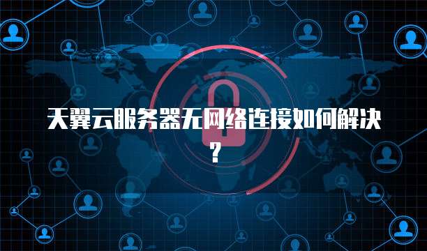 天翼云服务器无网络连接如何解决？