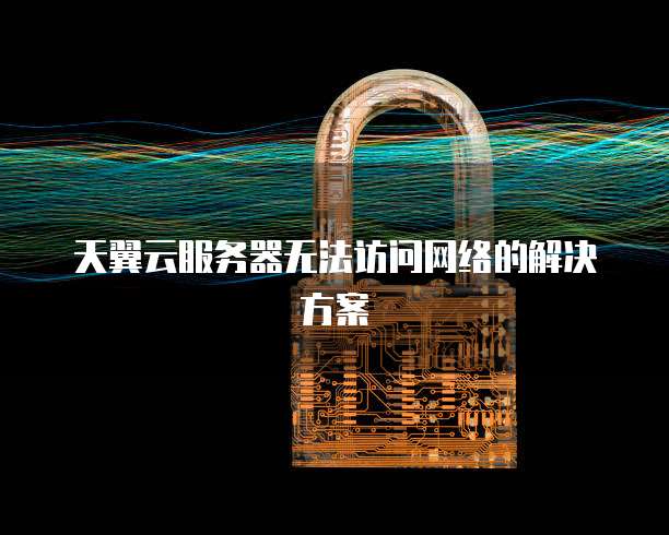 天翼云服务器无法访问网络的解决方案