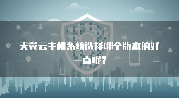 天翼云主机系统选择哪个版本的好一点呢？