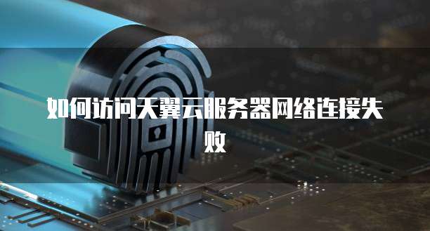 如何访问天翼云服务器网络连接失败