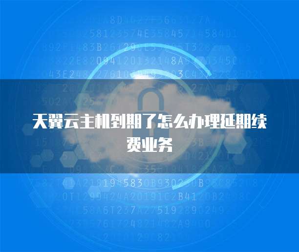 天翼云主机到期了怎么办理延期续费业务