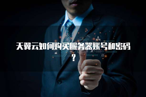 天翼云如何购买服务器账号和密码？