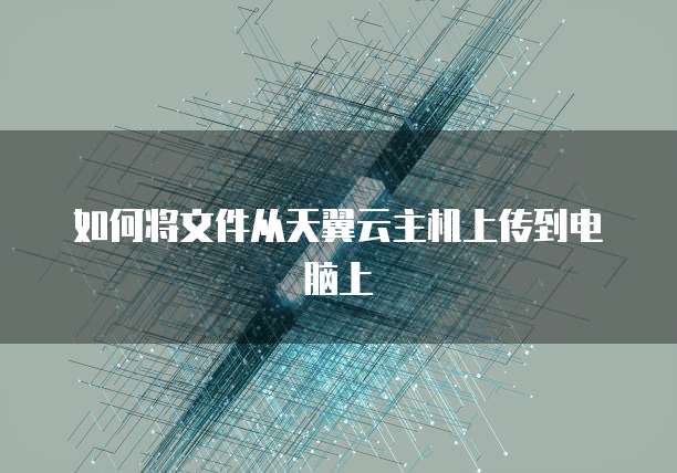 如何将文件从天翼云主机上传到电脑上