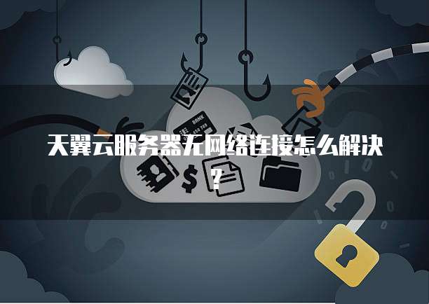 天翼云服务器无网络连接怎么解决？