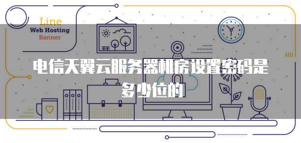 电信天翼云服务器机房设置密码是多少位的