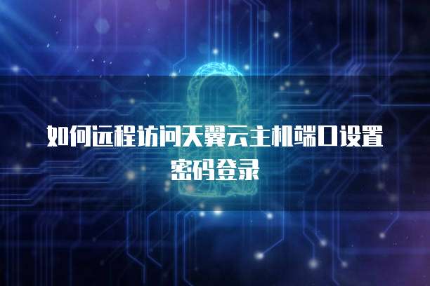 如何远程访问天翼云主机端口设置密码登录
