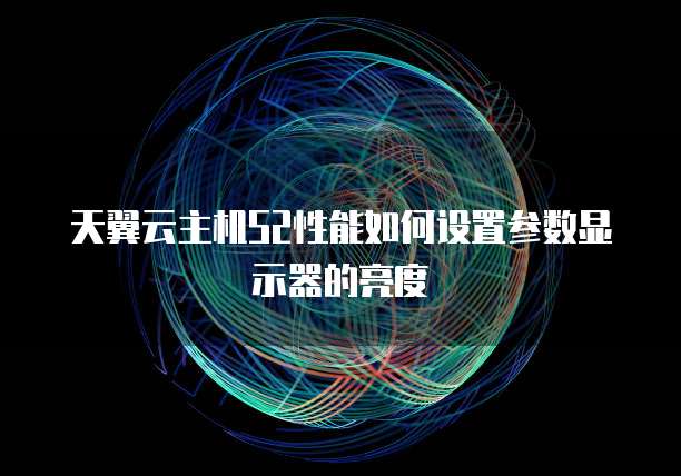天翼云主机S2性能如何设置参数显示器的亮度