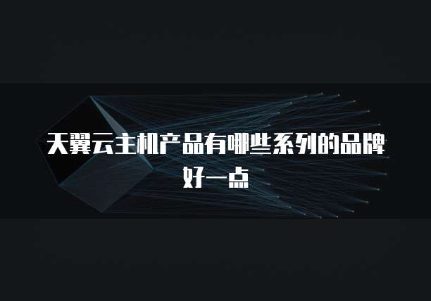 天翼云主机产品有哪些系列的品牌好一点