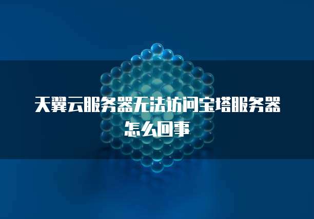 天翼云服务器无法访问宝塔服务器怎么回事