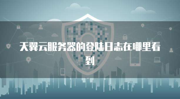 天翼云服务器的登陆日志在哪里看到