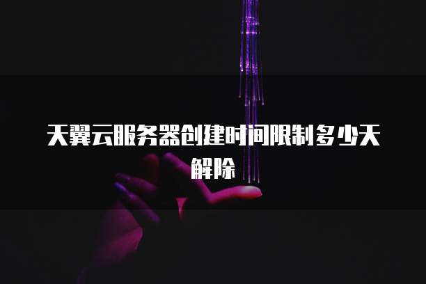 天翼云服务器创建时间限制多少天解除
