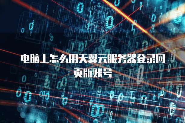 电脑上怎么用天翼云服务器登录网页版账号