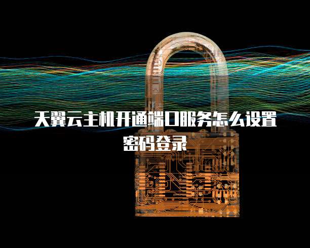 天翼云主机开通端口服务怎么设置密码登录
