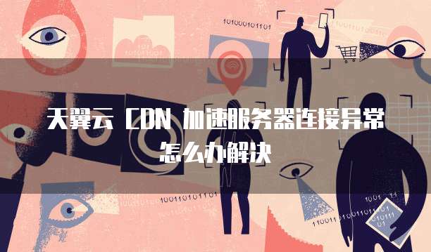 天翼云 CDN 加速服务器连接异常怎么办解决
