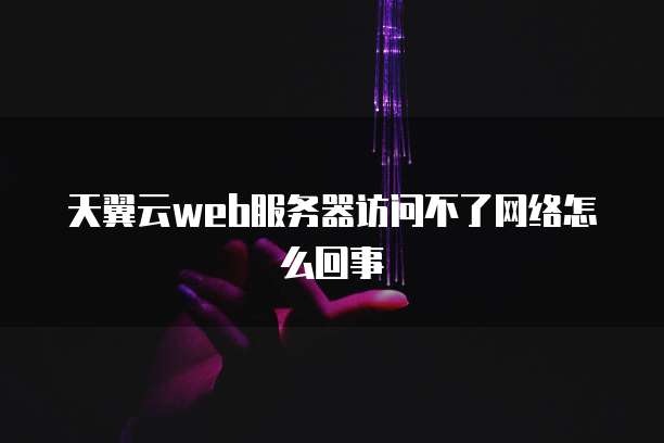 天翼云web服务器访问不了网络怎么回事