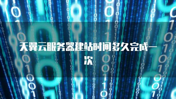 天翼云服务器建站时间多久完成一次