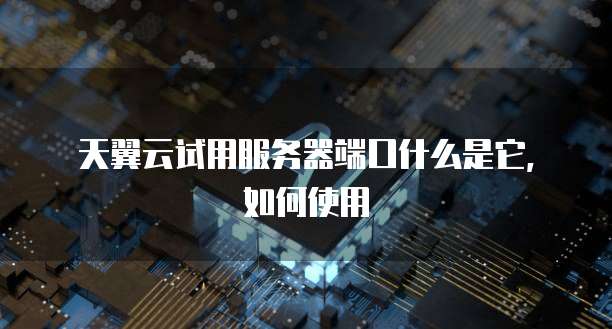 天翼云试用服务器端口什么是它，如何使用