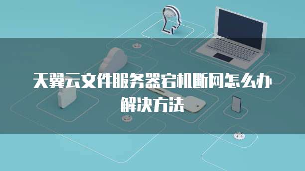 天翼云文件服务器宕机断网怎么办解决方法