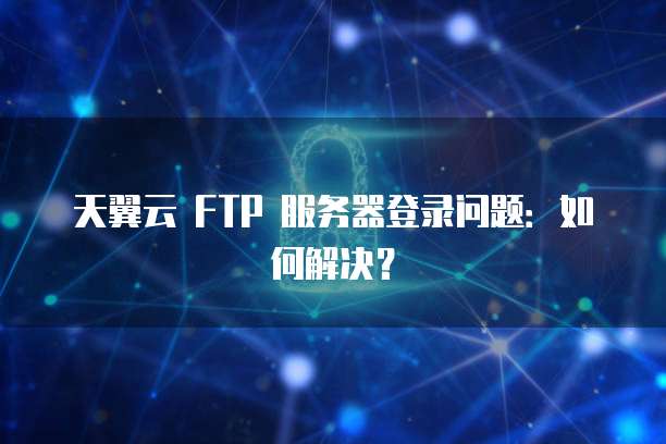 天翼云 FTP 服务器登录问题：如何解决？