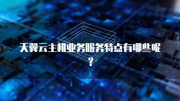 天翼云主机业务服务特点有哪些呢？