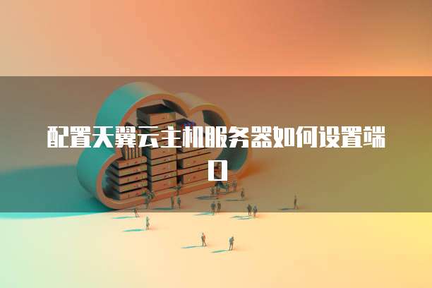 配置天翼云主机服务器如何设置端口
