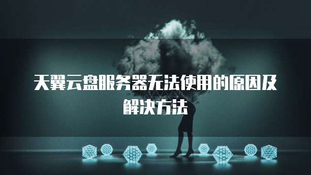 天翼云盘服务器无法使用的原因及解决方法
