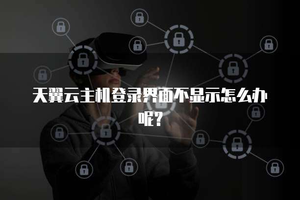天翼云主机登录界面不显示怎么办呢？