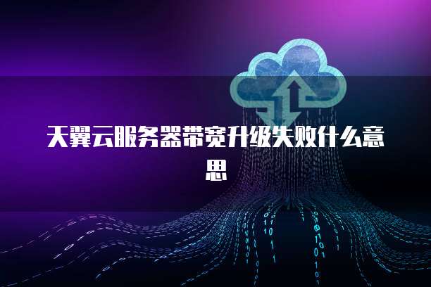 天翼云服务器带宽升级失败什么意思