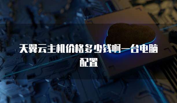 天翼云主机价格多少钱啊一台电脑配置