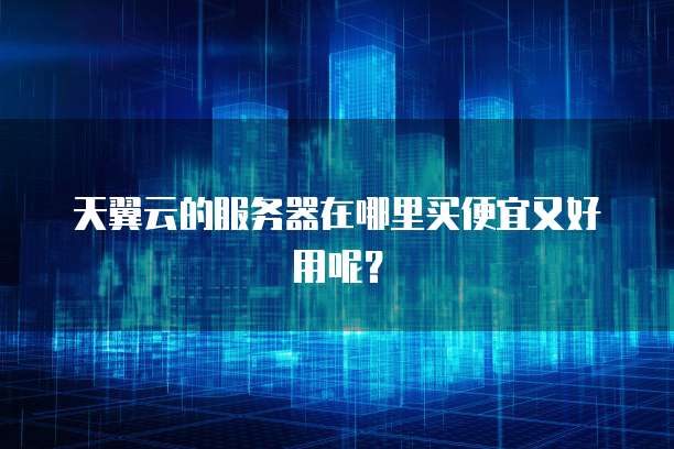 天翼云的服务器在哪里买便宜又好用呢？