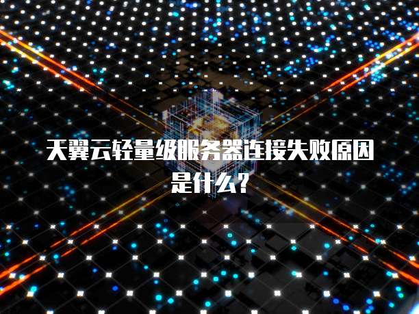 天翼云轻量级服务器连接失败原因是什么？