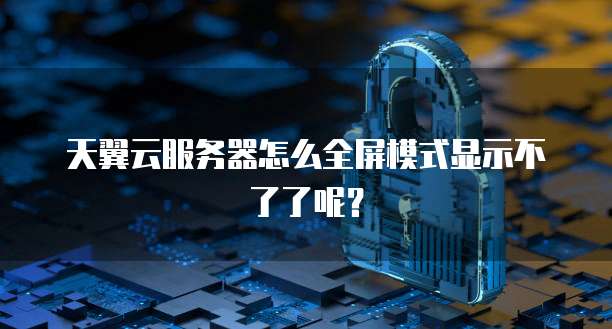天翼云服务器怎么全屏模式显示不了了呢？