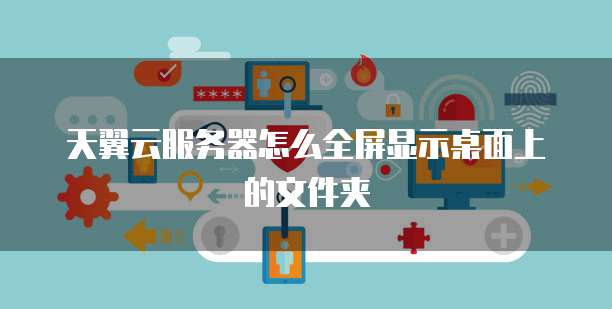 天翼云服务器怎么全屏显示桌面上的文件夹