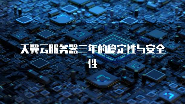 天翼云服务器三年的稳定性与安全性
