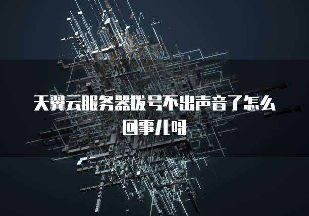 天翼云服务器拨号不出声音了怎么回事儿呀